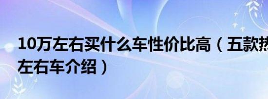 10万左右买什么车性价比高（五款热门10万左右车介绍）