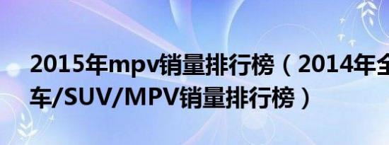 2015年mpv销量排行榜（2014年全年度轿车/SUV/MPV销量排行榜）