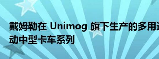 戴姆勒在 Unimog 旗下生产的多用途全轮驱动中型卡车系列