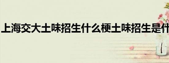 上海交大土味招生什么梗土味招生是什么意思