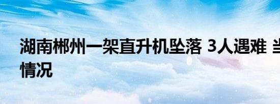 湖南郴州一架直升机坠落 3人遇难 当时是啥情况