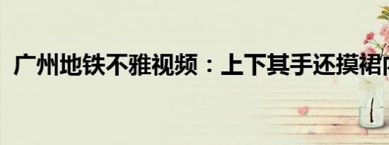 广州地铁不雅视频：上下其手还摸裙内风光