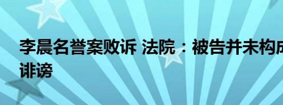 李晨名誉案败诉 法院：被告并未构成侮辱和诽谤