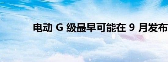 电动 G 级最早可能在 9 月发布