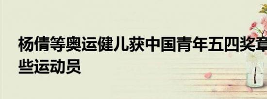 杨倩等奥运健儿获中国青年五四奖章 都有哪些运动员