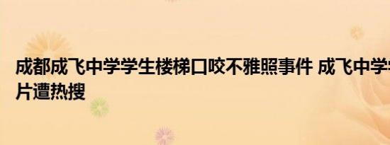 成都成飞中学学生楼梯口咬不雅照事件 成飞中学学生无码图片遭热搜