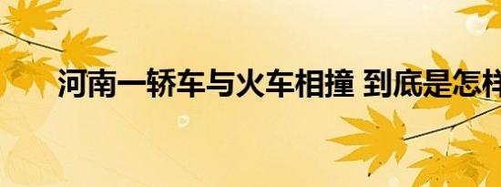 河南一轿车与火车相撞 到底是怎样的