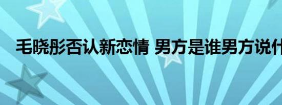 毛晓彤否认新恋情 男方是谁男方说什么了