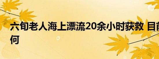 六旬老人海上漂流20余小时获救 目前情况如何