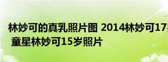 林妙可的真乳照片图 2014林妙可17岁照片图 童星林妙可15岁照片