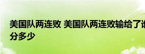 美国队两连败 美国队两连败输给了谁比赛得分多少