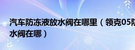 汽车防冻液放水阀在哪里（领克05防冻液放水阀在哪）