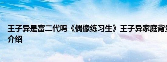 王子异是富二代吗《偶像练习生》王子异家庭背景个人资料介绍