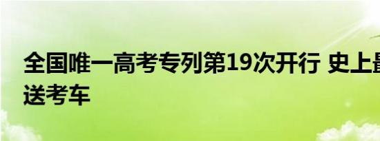 全国唯一高考专列第19次开行 史上最大爱心送考车