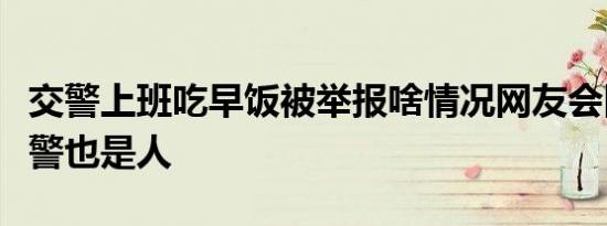 交警上班吃早饭被举报啥情况网友会回怼：交警也是人