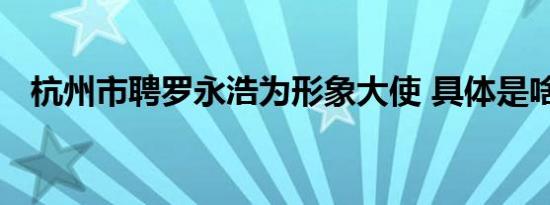 杭州市聘罗永浩为形象大使 具体是啥情况