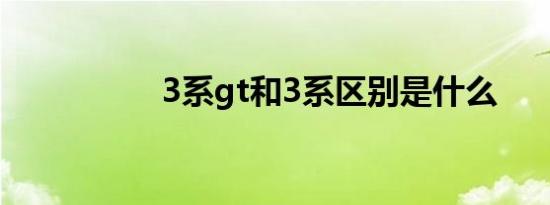 3系gt和3系区别是什么