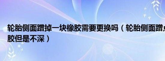 轮胎侧面蹭掉一块橡胶需要更换吗（轮胎侧面蹭点一小块橡胶但是不深）