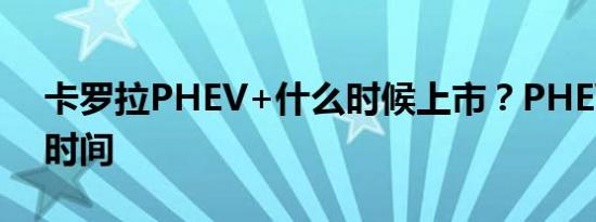 卡罗拉PHEV+什么时候上市？PHEV+上市时间