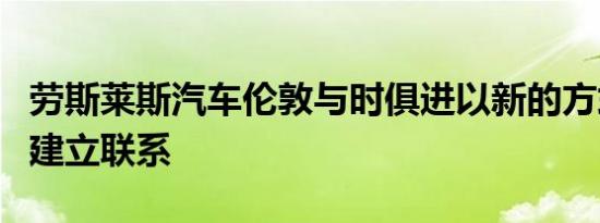 劳斯莱斯汽车伦敦与时俱进以新的方式与客户建立联系