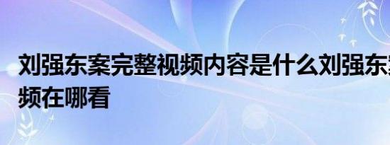 刘强东案完整视频内容是什么刘强东案完整视频在哪看