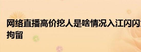 网络直播高价挖人是啥情况入江闪闪为什么被拘留