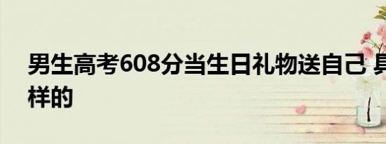 男生高考608分当生日礼物送自己 具体是怎样的