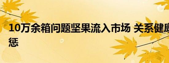 10万余箱问题坚果流入市场 关系健康 必须严惩