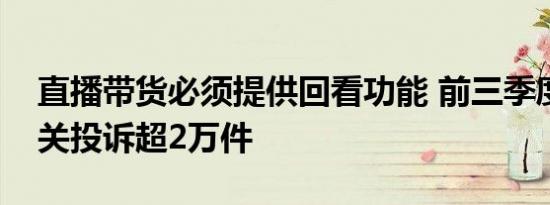 直播带货必须提供回看功能 前三季度直播相关投诉超2万件