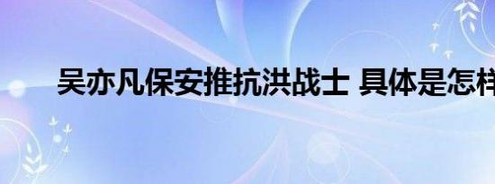 吴亦凡保安推抗洪战士 具体是怎样的