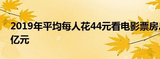 2019年平均每人花44元看电影票房总计609亿元