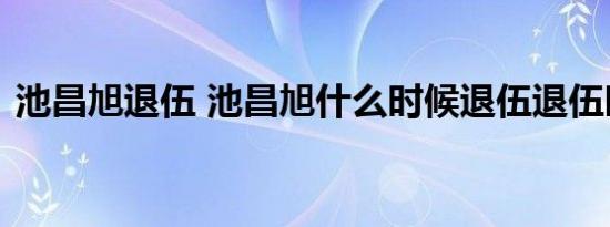 池昌旭退伍 池昌旭什么时候退伍退伍时间是