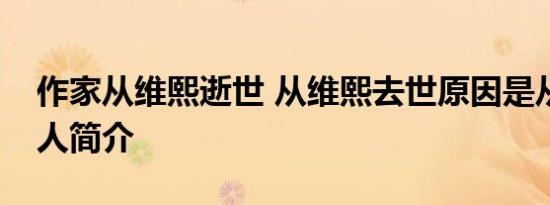 作家从维熙逝世 从维熙去世原因是从维熙个人简介