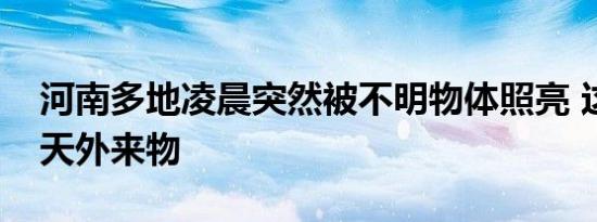 河南多地凌晨突然被不明物体照亮 这是什么天外来物