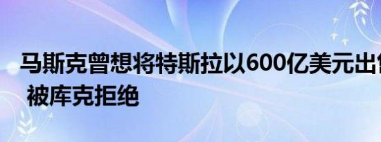 马斯克曾想将特斯拉以600亿美元出售给苹果 被库克拒绝