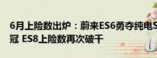 6月上险数出炉：蔚来ES6勇夺纯电SUV十连冠 ES8上险数再次破千