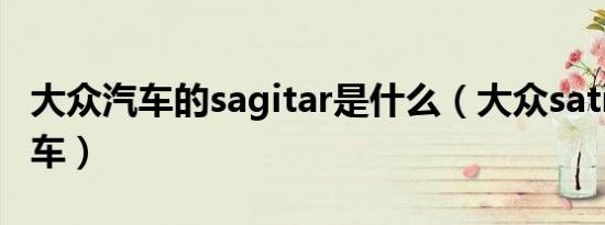 大众汽车的sagitar是什么（大众satigar是啥车）