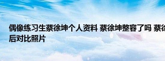 偶像练习生蔡徐坤个人资料 蔡徐坤整容了吗 蔡徐坤整容前后对比照片