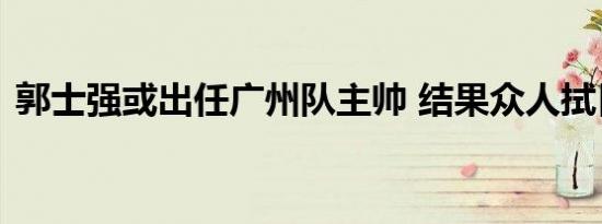 郭士强或出任广州队主帅 结果众人拭目以待