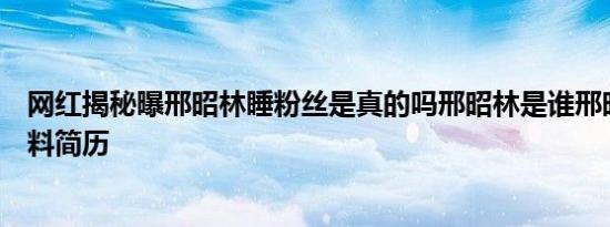 网红揭秘曝邢昭林睡粉丝是真的吗邢昭林是谁邢昭林个人资料简历