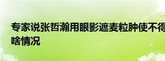 专家说张哲瀚用眼影遮麦粒肿使不得 具体是啥情况