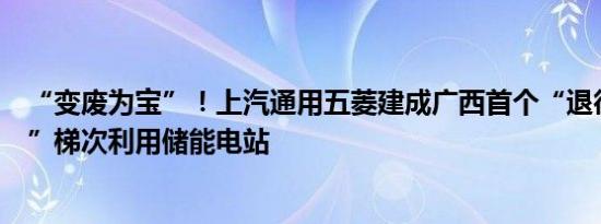 “变废为宝”！上汽通用五菱建成广西首个“退役动力电池”梯次利用储能电站