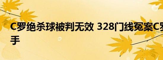 C罗绝杀球被判无效 328门线冤案C罗惨遭黑手