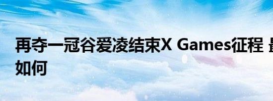 再夺一冠谷爱凌结束X Games征程 最后成绩如何