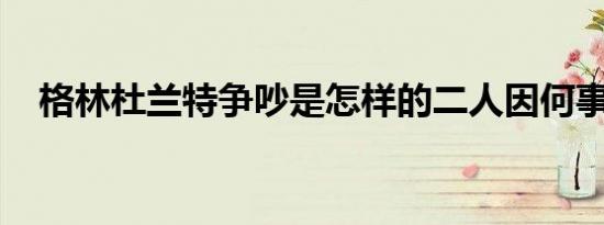 格林杜兰特争吵是怎样的二人因何事争吵