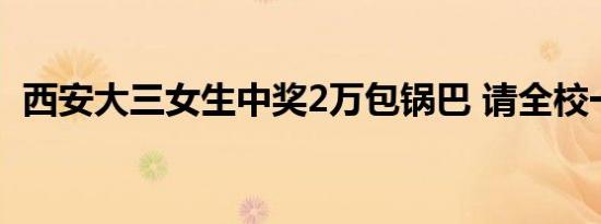 西安大三女生中奖2万包锅巴 请全校一起吃