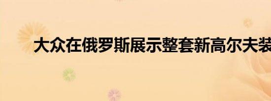 大众在俄罗斯展示整套新高尔夫装备