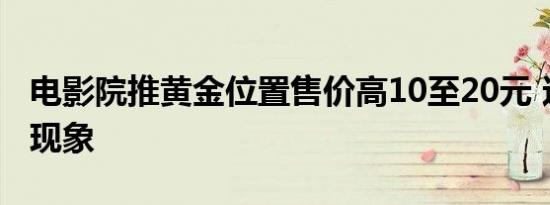 电影院推黄金位置售价高10至20元 这是什么现象