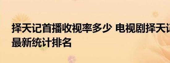 择天记首播收视率多少 电视剧择天记收视率最新统计排名