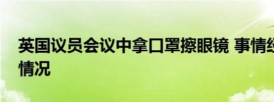 英国议员会议中拿口罩擦眼镜 事情经过是啥情况